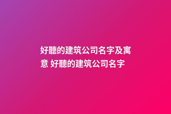好聽的建筑公司名字及寓意 好聽的建筑公司名字